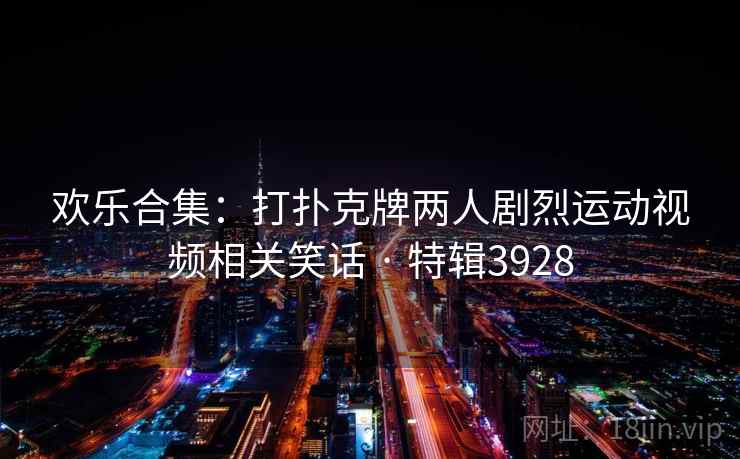 欢乐合集:打扑克牌两人剧烈运动视频相关笑话 · 特辑3928 欢乐合集:打扑克牌两人剧烈运动视频相关笑话 · 特辑3928