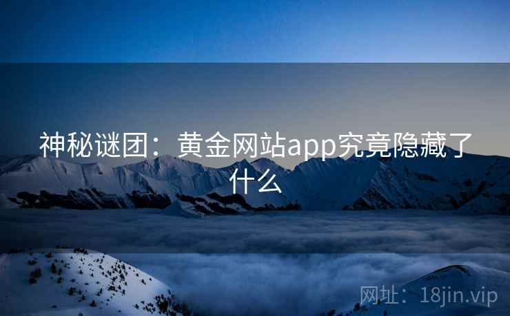 神秘谜团:黄金网站app究竟隐藏了什么 神秘谜团:黄金网站app究竟隐藏了什么