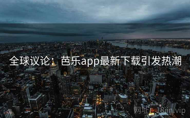 全球议论:芭乐app最新下载引发热潮