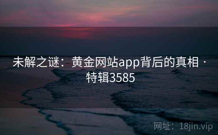 未解之谜：黄金网站app背后的真相 · 特辑3585